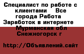 Специалист по работе с клиентами  - Все города Работа » Заработок в интернете   . Мурманская обл.,Снежногорск г.